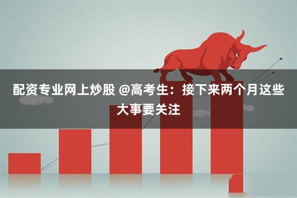 配资专业网上炒股 @高考生：接下来两个月这些大事要关注