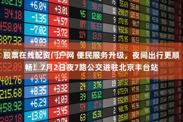 股票在线配资门户网 便民服务升级，夜间出行更顺畅！7月2日夜7路公交进驻北京丰台站