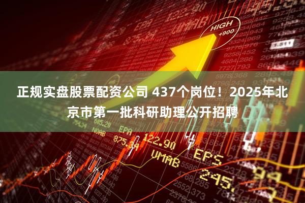 正规实盘股票配资公司 437个岗位！2025年北京市第一批科研助理公开招聘