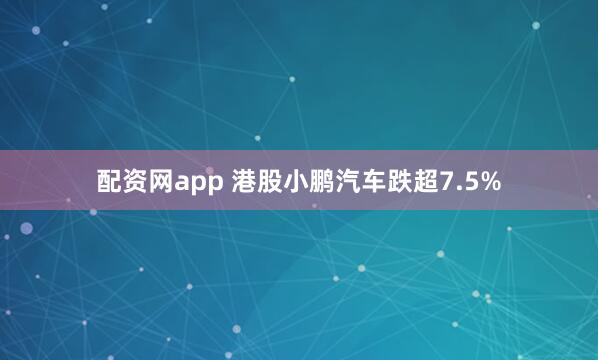 配资网app 港股小鹏汽车跌超7.5%