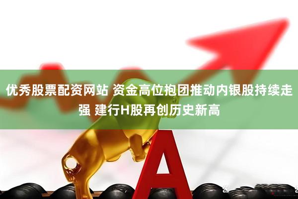 优秀股票配资网站 资金高位抱团推动内银股持续走强 建行H股再创历史新高