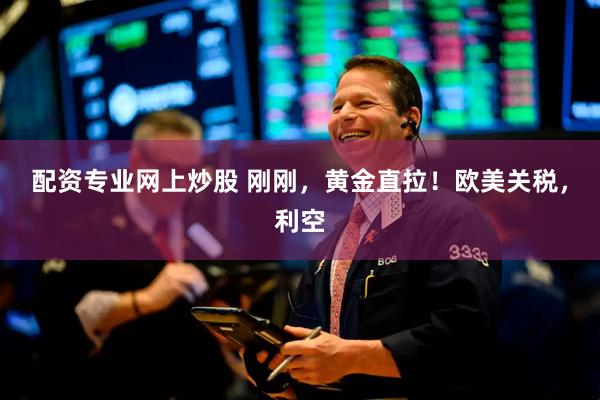 配资专业网上炒股 刚刚，黄金直拉！欧美关税，利空
