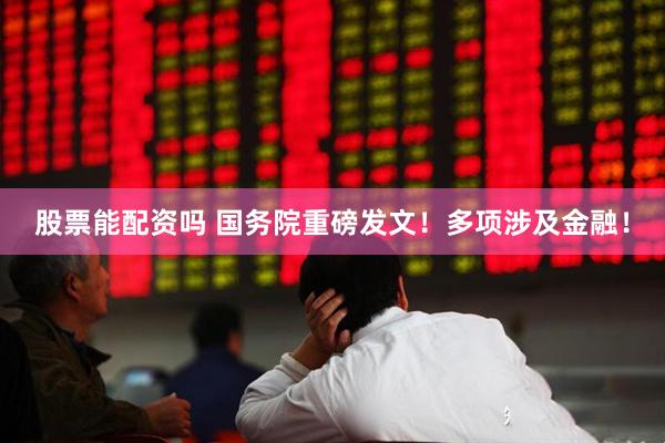股票能配资吗 国务院重磅发文！多项涉及金融！