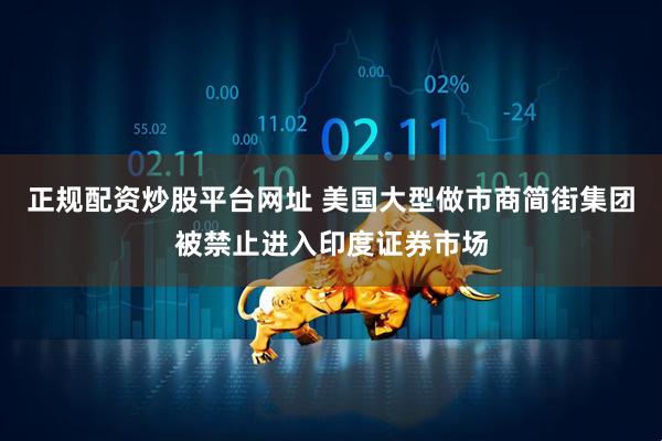 正规配资炒股平台网址 美国大型做市商简街集团被禁止进入印度证券市场