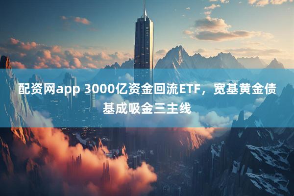 配资网app 3000亿资金回流ETF，宽基黄金债基成吸金三主线