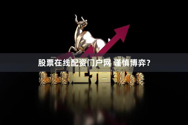 股票在线配资门户网 谨慎博弈?
