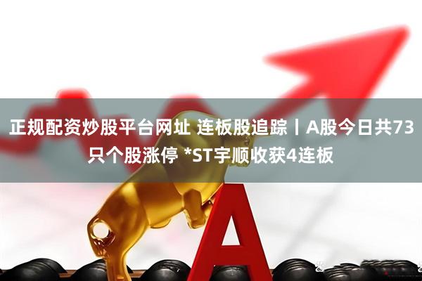 正规配资炒股平台网址 连板股追踪丨A股今日共73只个股涨停 *ST宇顺收获4连板