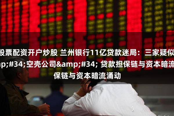 股票配资开户炒股 兰州银行11亿贷款迷局：三家疑似 &#34;空壳公司&#34; 贷款担保链与资本暗流涌动