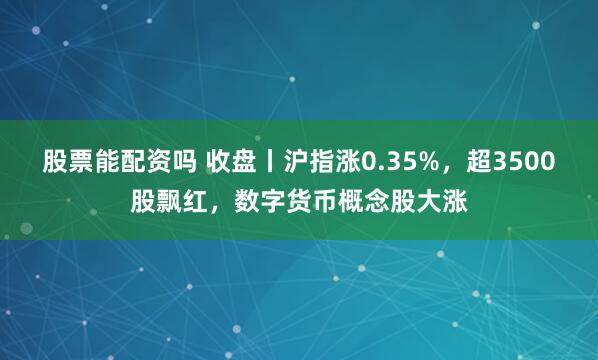 股票能配资吗 收盘丨沪指涨0.35%，超3500股飘红，数字货币概念股大涨