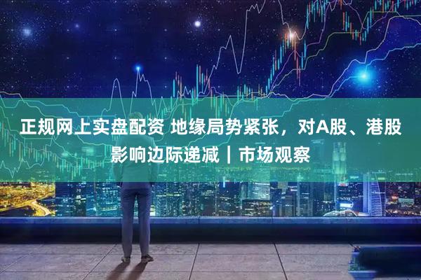 正规网上实盘配资 地缘局势紧张，对A股、港股影响边际递减｜市场观察
