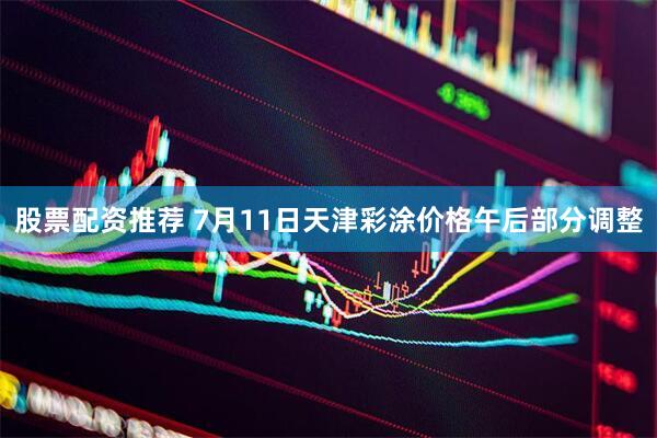 股票配资推荐 7月11日天津彩涂价格午后部分调整