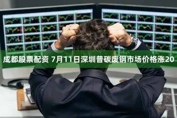 成都股票配资 7月11日深圳普碳废钢市场价格涨20