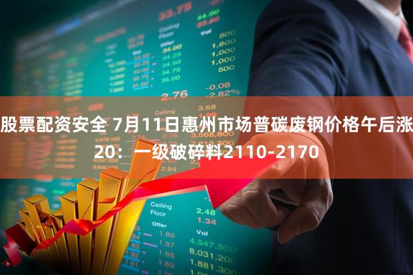 股票配资安全 7月11日惠州市场普碳废钢价格午后涨20：一级破碎料2110-2170