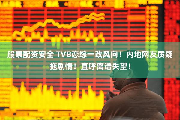 股票配资安全 TVB恋综一改风向！内地网友质疑拖剧情！直呼离谱失望！