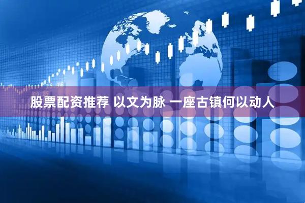 股票配资推荐 以文为脉 一座古镇何以动人