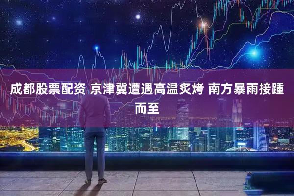 成都股票配资 京津冀遭遇高温炙烤 南方暴雨接踵而至