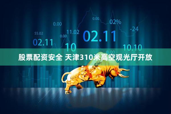 股票配资安全 天津310米高空观光厅开放