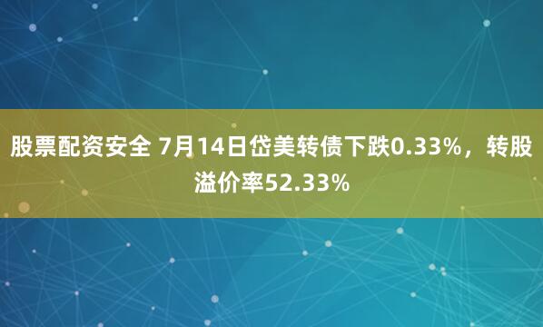 股票配资安全 7月14日岱美转债下跌0.33%，转股溢价率52.33%