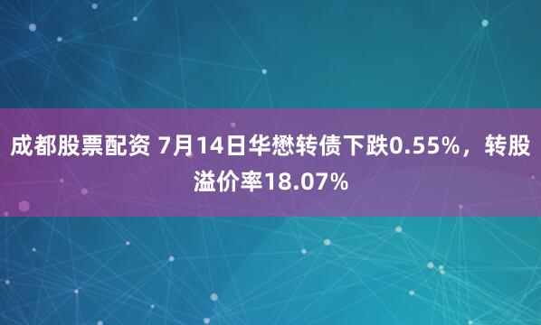 成都股票配资 7月14日华懋转债下跌0.55%，转股溢价率18.07%