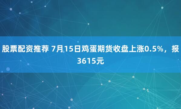 股票配资推荐 7月15日鸡蛋期货收盘上涨0.5%，报3615元
