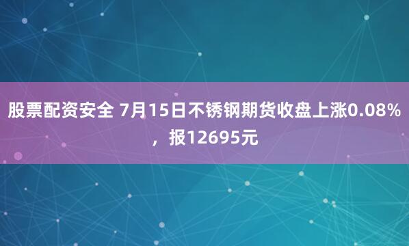 股票配资安全 7月15日不锈钢期货收盘上涨0.08%，报12695元