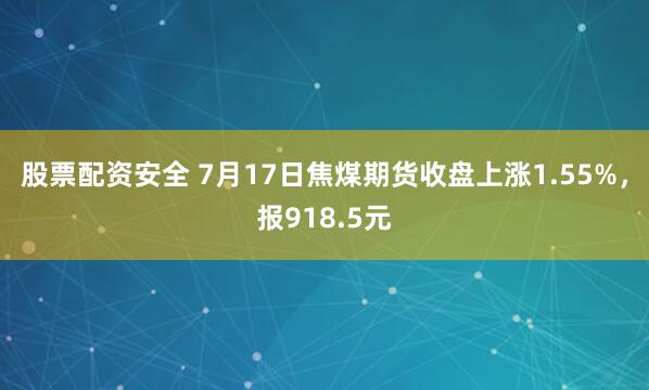 股票配资安全 7月17日焦煤期货收盘上涨1.55%，报918.5元