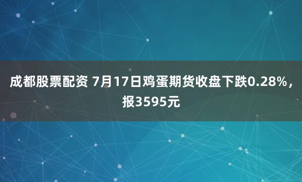 成都股票配资 7月17日鸡蛋期货收盘下跌0.28%，报3595元