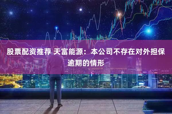 股票配资推荐 天富能源：本公司不存在对外担保逾期的情形