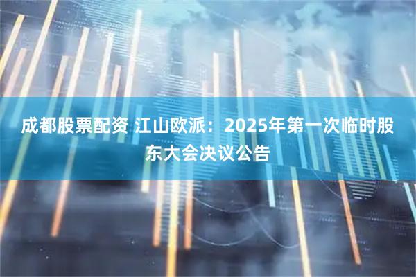 成都股票配资 江山欧派:2025年第一次临时股东大会决议公告