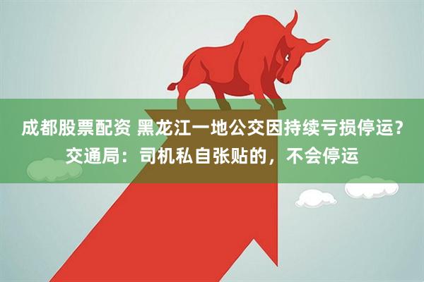 成都股票配资 黑龙江一地公交因持续亏损停运?交通局:司机私自张贴的,不会停运