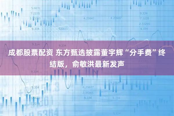 成都股票配资 东方甄选披露董宇辉“分手费”终结版，俞敏洪最新发声