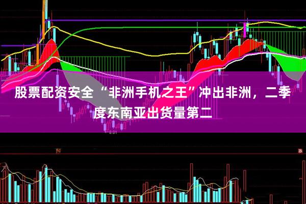 股票配资安全 “非洲手机之王”冲出非洲，二季度东南亚出货量第二
