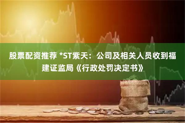 股票配资推荐 *ST紫天：公司及相关人员收到福建证监局《行政处罚决定书》