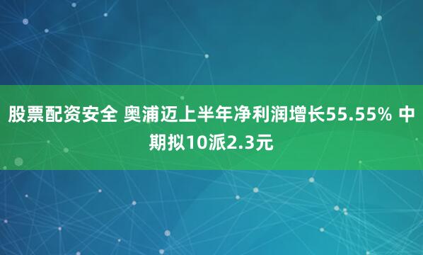 股票配资安全 奥浦迈上半年净利润增长55.55% 中期拟10派2.3元