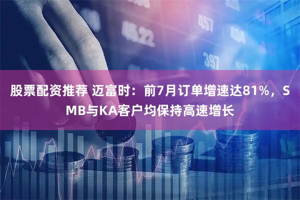 股票配资推荐 迈富时：前7月订单增速达81%，SMB与KA客户均保持高速增长