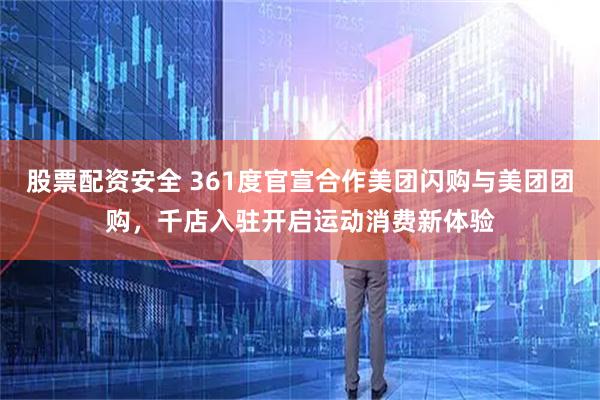 股票配资安全 361度官宣合作美团闪购与美团团购，千店入驻开启运动消费新体验