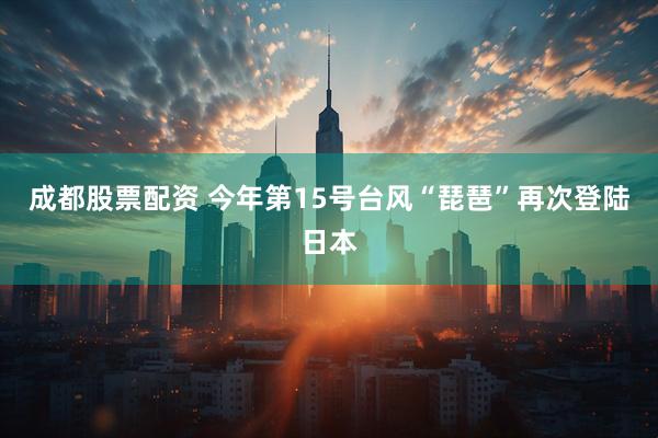 成都股票配资 今年第15号台风“琵琶”再次登陆日本