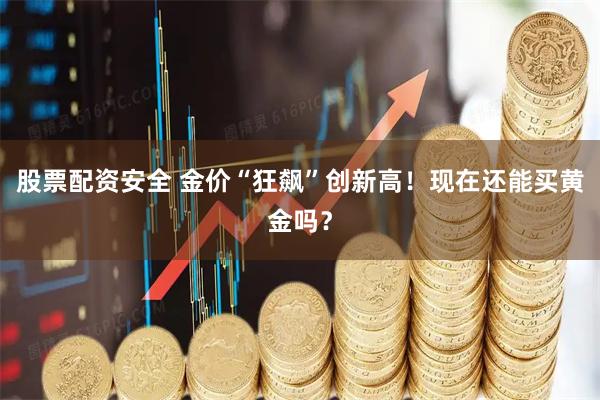 股票配资安全 金价“狂飙”创新高！现在还能买黄金吗？