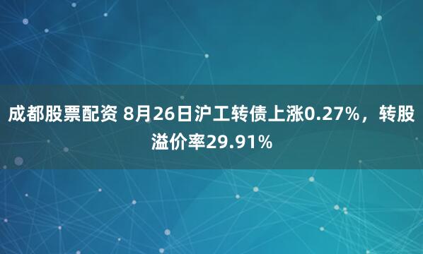 成都股票配资 8月26日沪工转债上涨0.27%，转股溢价率29.91%