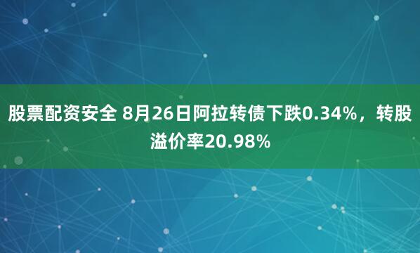 股票配资安全 8月26日阿拉转债下跌0.34%，转股溢价率20.98%