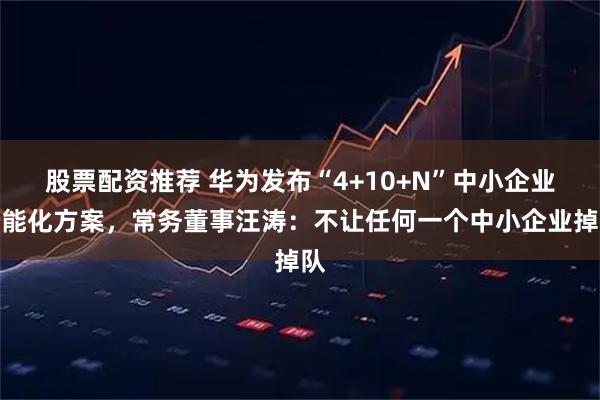 股票配资推荐 华为发布“4+10+N”中小企业智能化方案，常务董事汪涛：不让任何一个中小企业掉队