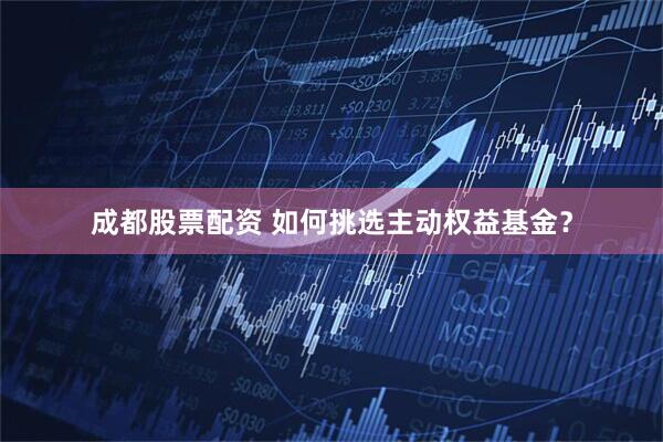 成都股票配资 如何挑选主动权益基金？