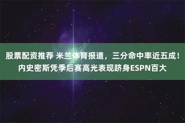 股票配资推荐 米兰体育报道，三分命中率近五成！内史密斯凭季后赛高光表现跻身ESPN百大