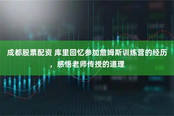 成都股票配资 库里回忆参加詹姆斯训练营的经历，感悟老师传授的道理