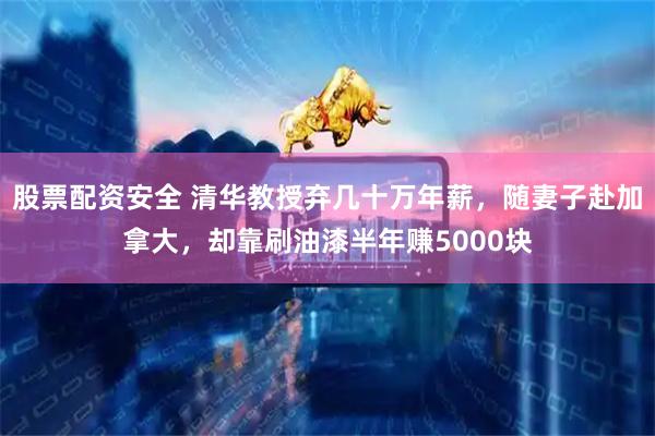 股票配资安全 清华教授弃几十万年薪，随妻子赴加拿大，却靠刷油漆半年赚5000块