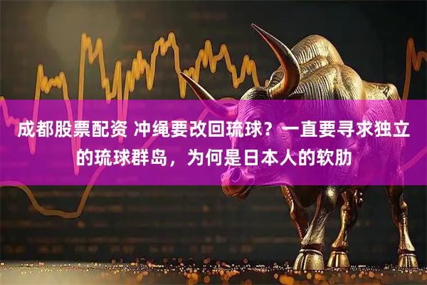 成都股票配资 冲绳要改回琉球？一直要寻求独立的琉球群岛，为何是日本人的软肋