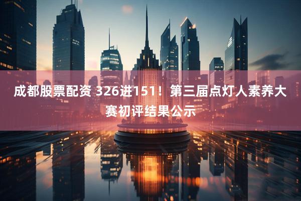 成都股票配资 326进151！第三届点灯人素养大赛初评结果公示