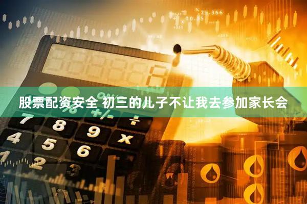 股票配资安全 初三的儿子不让我去参加家长会