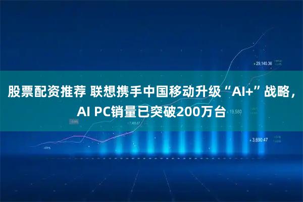 股票配资推荐 联想携手中国移动升级“AI+”战略，AI PC销量已突破200万台