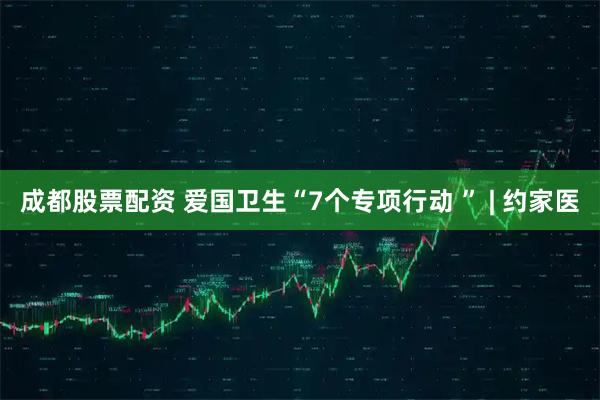 成都股票配资 爱国卫生“7个专项行动 ” | 约家医